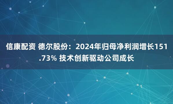 信康配資 德爾股份：2024年歸母凈利潤增長151.73% 技術(shù)創(chuàng)新驅(qū)動公司成長